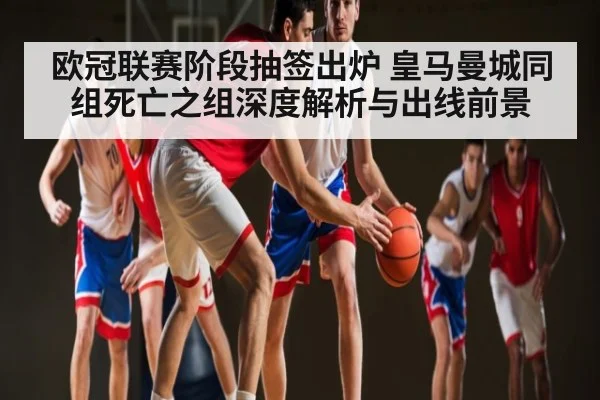 欧冠联赛阶段抽签出炉 皇马曼城同组死亡之组深度解析与出线前景