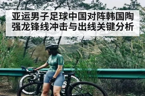 亚运男子足球中国对阵韩国陶强龙锋线冲击与出线关键分析