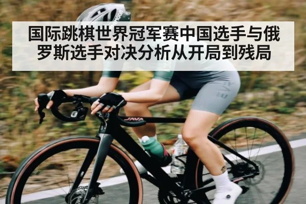 国际跳棋世界冠军赛中国选手与俄罗斯选手对决分析从开局到残局