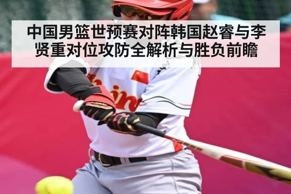 中国男篮世预赛对阵韩国赵睿与李贤重对位攻防全解析与胜负前瞻