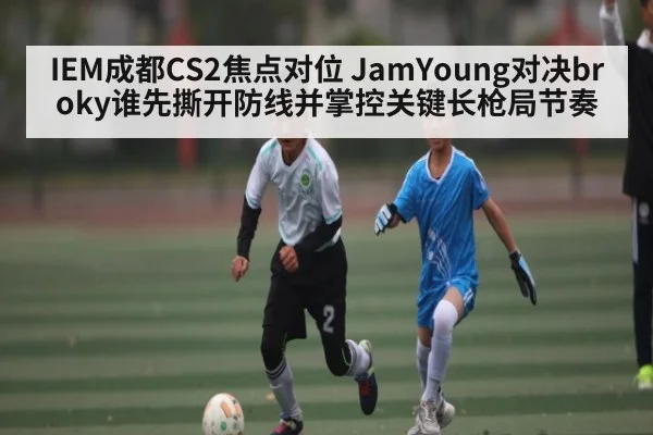 IEM成都CS2焦点对位 JamYoung对决broky谁先撕开防线并掌控关键长枪局节奏